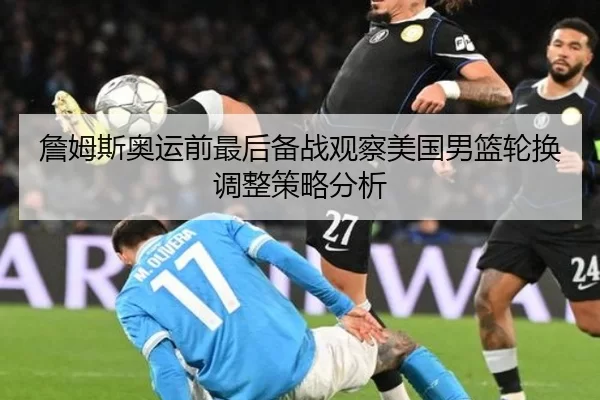 詹姆斯奥运前最后备战观察美国男篮轮换调整策略分析